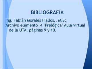 BIBLIOGRAFÍA
Ing. Fabián Morales Fiallos., M.Sc
Archivo elemento 4 "Prelógica" Aula virtual
  de la UTA; páginas 9 y 10.
 