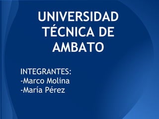 UNIVERSIDAD
    TÉCNICA DE
      AMBATO
 
INTEGRANTES:
-Marco Molina
-María Pérez
 