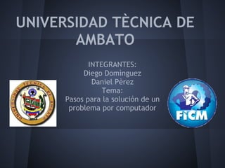 UNIVERSIDAD TÈCNICA DE
       AMBATO
             INTEGRANTES:
           Diego Domìnguez
              Daniel Pèrez
                 Tema:
      Pasos para la solución de un
       problema por computador
 