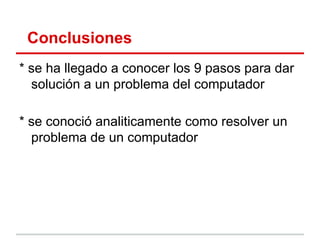 Conclusiones
* se ha llegado a conocer los 9 pasos para dar
  solución a un problema del computador

* se conoció analiticamente como resolver un
  problema de un computador
 