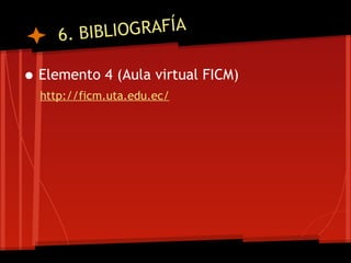 6. B I BLIOGRAFÍA

• Elemento 4 (Aula virtual FICM)
  http://ficm.uta.edu.ec/
 