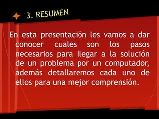 3 . RESUMEN

En esta presentación les vamos a dar
 conocer cuales son los pasos
 necesarios para llegar a la solución
 de un problema por un computador,
 además detallaremos cada uno de
 ellos para una mejor comprensión.
 