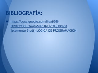 BIBLIOGRAFÍA:
●   https://docs.google.com/file/d/0B-
    BrStzYf06EQmVoMlRURUZDQU0/edit
    (elemento 5 pdf) LÓGICA DE PROGRAMACIÓN
 