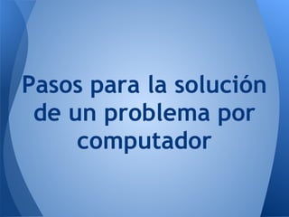 Pasos para la solución
 de un problema por
     computador
 