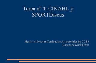 Tarea nº 4: CINAHL y
    SPORTDiscus



Master en Nuevas Tendencias Asistenciales de CCSS
                             Casandra Wahl Tovar
 