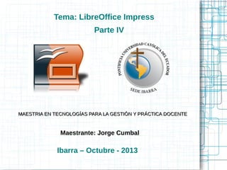 Maestrante: Jorge Cumbal
MAESTRIA EN TECNOLOGÍAS PARA LA GESTIÓN Y PRÁCTICA DOCENTEMAESTRIA EN TECNOLOGÍAS PARA LA GESTIÓN Y PRÁCTICA DOCENTE
Ibarra – Octubre - 2013
Tema: LibreOffice Impress
Parte IV
 