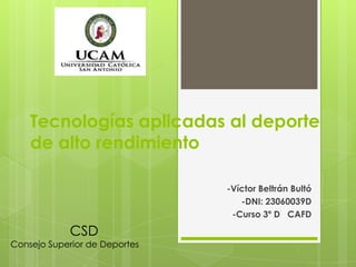 Tecnologías aplicadas al deporte
de alto rendimiento
-Víctor Beltrán Bultó
-DNI: 23060039D
-Curso 3º D CAFD

CSD

Consejo Superior de Deportes

 