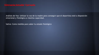 Gimnasia:Amador Cernuda

Análisis de Voz: Utilizar la voz de la madre para conseguir que el deportista esté a disposición
emocional y fisiológica a máxima capacidad.
Saliva: Como medida para saber tu estado fisiológico

 