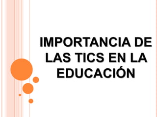 IMPORTANCIA DE
LAS TICS EN LA
EDUCACIÓN

 