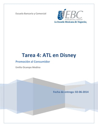 Escuela Bancaria y Comercial
Fecha de entrega: 02-06-2014
Tarea 4: ATL en Disney
Promoción al Consumidor
Emilio Ocampo Medina
 