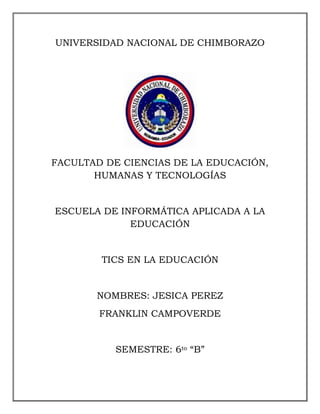 UNIVERSIDAD NACIONAL DE CHIMBORAZO
FACULTAD DE CIENCIAS DE LA EDUCACIÓN,
HUMANAS Y TECNOLOGÍAS
ESCUELA DE INFORMÁTICA APLICADA A LA
EDUCACIÓN
TICS EN LA EDUCACIÓN
NOMBRES: JESICA PEREZ
FRANKLIN CAMPOVERDE
SEMESTRE: 6to “B”
 