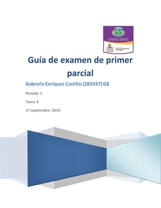 Guía de examen de primer 
parcial 
Gabriela Enríquez Castillo (285437) G8 
Periodo 1 
Tarea 4 
17 septiembre 2014 
 