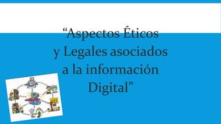 “Aspectos Éticos 
y Legales asociados 
a la información 
Digital” 
 