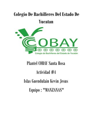 Colegio De Bachilleres Del Estado De 
Yucatan 
Plantel COBAY Santa Rosa 
Actividad #4 
Islas Guendulain Kevin Jesus 
Equipo : "MANZANAS" 
 