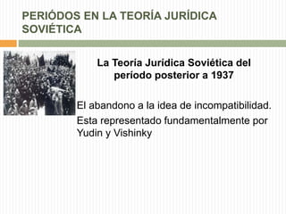 PERIÓDOS EN LA TEORÍA JURÍDICA 
SOVIÉTICA 
La Teoría Jurídica Soviética del 
período posterior a 1937 
El abandono a la idea de incompatibilidad. 
Esta representado fundamentalmente por 
Yudin y Vishinky 
 