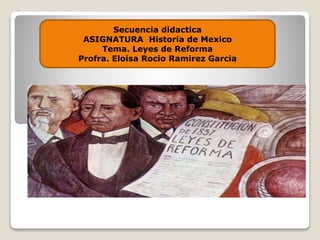 Secuencia didactica 
ASIGNATURA Historia de Mexico 
Tema. Leyes de Reforma 
Profra. Eloisa Rocio Ramirez Garcia 
 