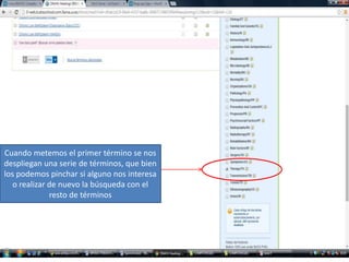 Cuando metemos el primer término se nos 
despliegan una serie de términos, que bien 
los podemos pinchar si alguno nos interesa 
o realizar de nuevo la búsqueda con el 
resto de términos 
 