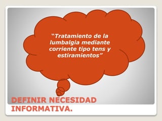 DEFINIR NECESIDAD
INFORMATIVA.
“Tratamiento de la
lumbalgia mediante
corriente tipo tens y
estiramientos”
 
