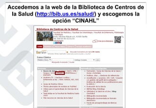 Accedemos a la web de la Biblioteca de Centros de
la Salud (http://bib.us.es/salud/) y escogemos la
opción “CINAHL”
 