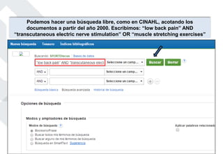 Podemos hacer una búsqueda libre, como en CINAHL, acotando los
documentos a partir del año 2000. Escribimos: “low back pain” AND
“transcutaneous electric nerve stimulation” OR “muscle stretching exercises”
 