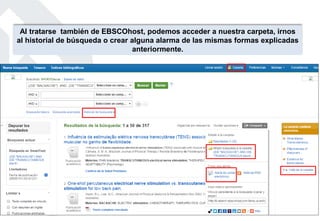 Al tratarse también de EBSCOhost, podemos acceder a nuestra carpeta, irnos
al historial de búsqueda o crear alguna alarma de las mismas formas explicadas
anteriormente.
 