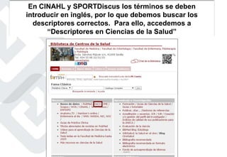 En CINAHL y SPORTDiscus los términos se deben
introducir en inglés, por lo que debemos buscar los
descriptores correctos. Para ello, accedemos a
“Descriptores en Ciencias de la Salud”
 