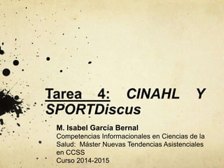 Tarea 4: CINAHL Y
SPORTDiscus
M. Isabel García Bernal
Competencias Informacionales en Ciencias de la
Salud: Máster Nuevas Tendencias Asistenciales
en CCSS
Curso 2014-2015
 