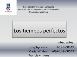 Integrantes:
Josephyovera III-143-00349
Maria viñales AGA-142-00549
Francia virguez
República bolivariana de Venezuela
Ministerio del poder popular para la educación
Universidad yacambu
Los tiempos perfectos
 