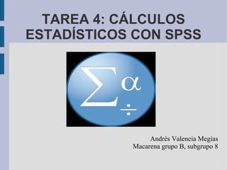 TAREA 4: CÁLCULOS
ESTADÍSTICOS CON SPSS
Andrés Valencia Megías
Macarena grupo B, subgrupo 8
 