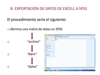 B. EXPORTACIÓN DE DATOS DE EXCELL A SPSS
El procedimiento sería el siguiente:
o Abrimos una matriz de datos en SPSS
o “archivo”
o “Abrir”
o “datos”
 