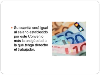  Su cuantía será igual
al salario establecido
por este Convenio
más la antigüedad a
la que tenga derecho
el trabajador.
 