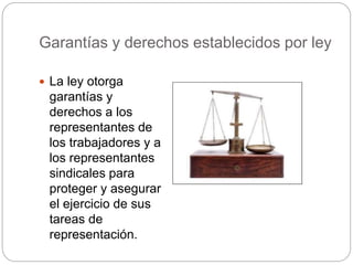 Garantías y derechos establecidos por ley
 La ley otorga
garantías y
derechos a los
representantes de
los trabajadores y a
los representantes
sindicales para
proteger y asegurar
el ejercicio de sus
tareas de
representación.
 