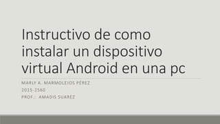 Instructivo de como
instalar un dispositivo
virtual Android en una pc
MARLY A. MARMOLEJOS PÉREZ
2015-2560
PROF.: AMADIS SUAREZ
 