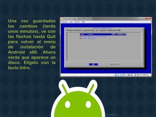 Una vez guardados
los cambios (tarda
unos minutos), ve con
las flechas hasta Quit
para volver al menú
de instalación de
Android x86. Ahora
verás que aparece un
disco. Elígelo con la
tecla Intro.
 