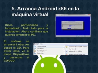 5. Arranca Android x86 en la
máquina virtual
Disco particionado y
formateado. Todo listo para la
instalación. Ahora confirma que
quieres arrancar el PC.
El sistema se
arrancará otra vez
desde el CD. Para
evitar esto, ve al
menú Dispositivos
y desactiva el
CD/DVD.
 