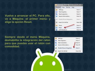 Vuelve a arrancar el PC. Para ello,
ve a Máquina -el primer menú- y
elige la opción Reset.
Siempre desde el menú Máquina,
deshabilita la integración del ratón
para que puedas usar el ratón con
comodidad.
 