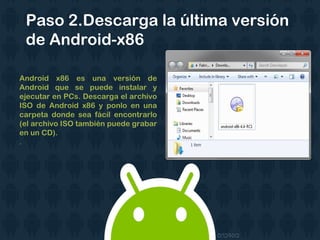 Android x86 es una versión de
Android que se puede instalar y
ejecutar en PCs. Descarga el archivo
ISO de Android x86 y ponlo en una
carpeta donde sea fácil encontrarlo
(el archivo ISO también puede grabar
en un CD).
.
Paso 2.Descarga la última versión
de Android-x86
 