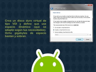 Crea un disco duro virtual de
tipo VDI y define que use
espacio dinámico (que se
adapte según tus necesidades).
Ocho gigabytes de espacio
bastan y sobran.
 