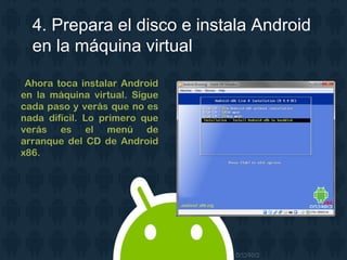 4. Prepara el disco e instala Android
en la máquina virtual
Ahora toca instalar Android
en la máquina virtual. Sigue
cada paso y verás que no es
nada difícil. Lo primero que
verás es el menú de
arranque del CD de Android
x86.
 
