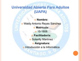 Nombre:
 Waldy Antonio Reyes Sánchez
 Matrícula:
 15-1806
 Facilitador/a:
 Solanlly Martínez
 Asignatura:
 Introducción a la Informática
 