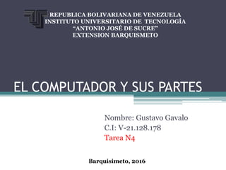 EL COMPUTADOR Y SUS PARTES
Nombre: Gustavo Gavalo
C.I: V-21.128.178
Tarea N4
REPUBLICA BOLIVARIANA DE VENEZUELA
INSTITUTO UNIVERSITARIO DE TECNOLOGÍA
“ANTONIO JOSÉ DE SUCRE”
EXTENSION BARQUISMETO
Barquisimeto, 2016
 