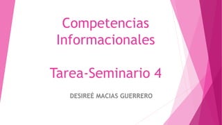 Competencias
Informacionales
Tarea-Seminario 4
DESIREÉ MACIAS GUERRERO
 