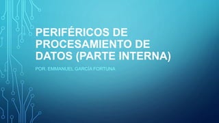 PERIFÉRICOS DE
PROCESAMIENTO DE
DATOS (PARTE INTERNA)
POR. EMMANUEL GARCÍA FORTUNA
 