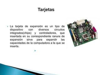  La tarjeta de expansión es un tipo de
dispositivo con diversos circuitos
integrados(chips) y controladores, que
insertada en su correspondiente ranura de
expansión sirve para expandir las
capacidades de la computadora a la que se
inserta.

 