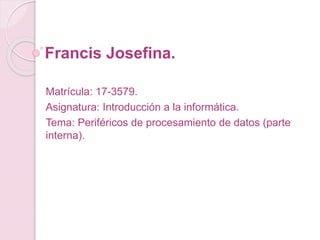 Francis Josefina.
Matrícula: 17-3579.
Asignatura: Introducción a la informática.
Tema: Periféricos de procesamiento de datos (parte
interna).
 