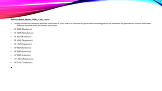 Procesadores, Hertz, MHz, GHz, otros
• Los procesadores se comunican mediante mediciones de Hertz esta es la velocidad de pulsaciones electromagnéticas que transmiten los procesadores en estas mediciones
podemos encontrar como las distintas mediciones:
• 101 DHZ (Decahercio)
• 102 HHZ (Hectohericio)
• 103 KHZ (Kilohercio)
• 106 MHZ (Megahercio)
• 109 GHZ (Gigahercio)
• 1012 THZ (Terahercio)
• 1015 PHZ (Petaericio)
• 1018 EHZ (Eahericio)
• 1021 ZHZ (Zettahericio)
• 1024 YHZ (Yotahericio)
•
 