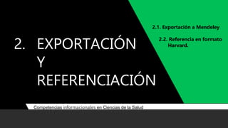 2. EXPORTACIÓN
Y
REFERENCIACIÓN
10
2.1. Exportación a Mendeley
2.2. Referencia en formato
Harvard.
Competencias informacionales en Ciencias de la Salud
 