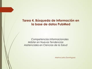 Tarea 4. Búsqueda de información en
la base de datos PubMed
Competencias Informacionales
Máster en Nuevas Tendencias
Asistenciales en Ciencias de la Salud
Marina Leira Domínguez
 