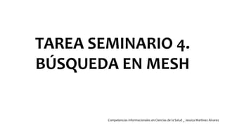 TAREA SEMINARIO 4.
BÚSQUEDA EN MESH
Competencias informacionales en Ciencias de la Salud _ Jessica Martínez Álvarez
 