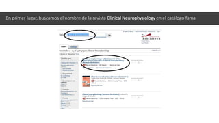 En primer lugar, buscamos el nombre de la revista Clinical Neurophysiology en el catálogo fama
 